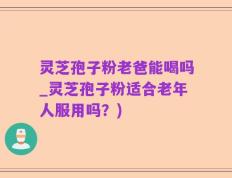 灵芝孢子粉老爸能喝吗_灵芝孢子粉适合老年人服用吗？)