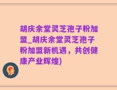 胡庆余堂灵芝孢子粉加盟_胡庆余堂灵芝孢子粉加盟新机遇，共创健康产业辉煌)