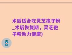 术后适合吃灵芝孢子粉_术后恢复期，灵芝孢子粉助力健康)