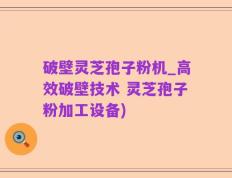 破壁灵芝孢子粉机_高效破壁技术 灵芝孢子粉加工设备)