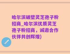 哈尔滨破壁灵芝孢子粉招商_哈尔滨优质灵芝孢子粉招商，诚邀合作伙伴共创辉煌)