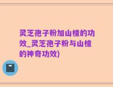灵芝孢子粉加山楂的功效_灵芝孢子粉与山楂的神奇功效)