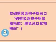 吃破壁灵芝孢子粉忌口_“破壁灵芝孢子粉食用指南：避免忌口食物搭配”)