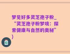 梦见好多灵芝孢子粉_“灵芝孢子粉梦境：探索健康与自然的奥秘”)