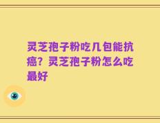 灵芝孢子粉吃几包能抗癌？灵芝孢子粉怎么吃最好