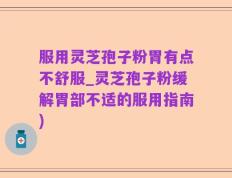 服用灵芝孢子粉胃有点不舒服_灵芝孢子粉缓解胃部不适的服用指南)