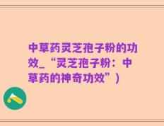中草药灵芝孢子粉的功效_“灵芝孢子粉：中草药的神奇功效”)