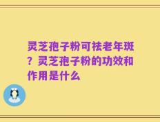 灵芝孢子粉可祛老年斑？灵芝孢子粉的功效和作用是什么