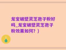 龙宝破壁灵芝孢子粉好吗_龙宝破壁灵芝孢子粉效果如何？)