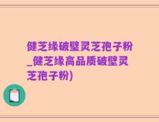健芝缘破璧灵芝孢子粉_健芝缘高品质破壁灵芝孢子粉)