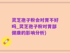 灵芝孢子粉会对胃不好吗_灵芝孢子粉对胃部健康的影响分析)
