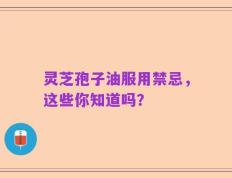 灵芝孢子油服用禁忌，这些你知道吗？