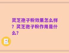 灵芝孢子粉效果怎么样？灵芝孢子粉作用是什么？