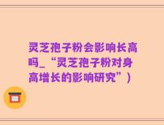 灵芝孢子粉会影响长高吗_“灵芝孢子粉对身高增长的影响研究”)
