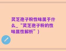 灵芝孢子粉性味属于什么_“灵芝孢子粉的性味属性解析”)