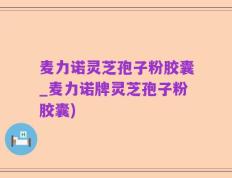 麦力诺灵芝孢子粉胶囊_麦力诺牌灵芝孢子粉胶囊)