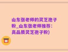 山东张老师的灵芝孢子粉_山东张老师推荐：高品质灵芝孢子粉)