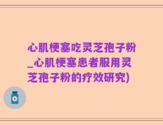 心肌梗塞吃灵芝孢子粉_心肌梗塞患者服用灵芝孢子粉的疗效研究)