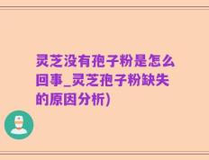 灵芝没有孢子粉是怎么回事_灵芝孢子粉缺失的原因分析)