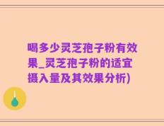 喝多少灵芝孢子粉有效果_灵芝孢子粉的适宜摄入量及其效果分析)