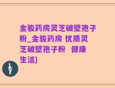 金骏药房灵芝破壁孢子粉_金骏药房 优质灵芝破壁孢子粉  健康生活)