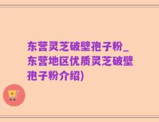 东营灵芝破壁孢子粉_东营地区优质灵芝破壁孢子粉介绍)