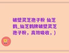 破壁灵芝孢子粉 仙芝鹤_仙芝鹤牌破壁灵芝孢子粉，高效吸收，)