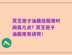 灵芝孢子油最佳服用时间是几点? 灵芝孢子油服用有讲究！