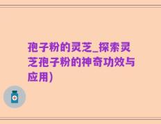 孢子粉的灵芝_探索灵芝孢子粉的神奇功效与应用)