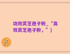 功效灵芝孢子粉_“高效灵芝孢子粉，”)