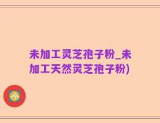 未加工灵芝孢子粉_未加工天然灵芝孢子粉)