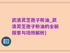 武清灵芝孢子粉油_武清灵芝孢子粉油的全新探索与功效解析)