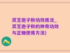 灵芝孢子粉功效用法_灵芝孢子粉的神奇功效与正确使用方法)