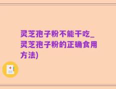 灵芝孢子粉不能干吃_灵芝孢子粉的正确食用方法)
