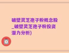 破壁灵芝孢子粉概念股_破壁灵芝孢子粉投资潜力分析)