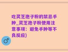 吃灵芝孢子粉的禁忌手肿_灵芝孢子粉使用注意事项：避免手肿等不良反应)