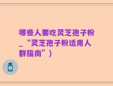 哪些人要吃灵芝孢子粉_“灵芝孢子粉适用人群指南”)