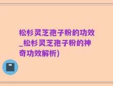 松杉灵芝孢子粉的功效_松杉灵芝孢子粉的神奇功效解析)