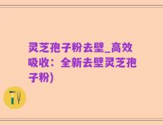 灵芝孢子粉去壁_高效吸收：全新去壁灵芝孢子粉)