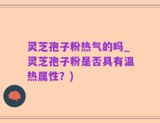 灵芝孢子粉热气的吗_灵芝孢子粉是否具有温热属性？)