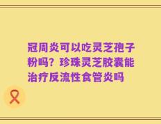 冠周炎可以吃灵芝孢子粉吗？珍珠灵芝胶囊能治疗反流性食管炎吗