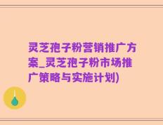 灵芝孢子粉营销推广方案_灵芝孢子粉市场推广策略与实施计划)