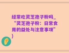 经常吃灵芝孢子粉吗_“灵芝孢子粉：日常食用的益处与注意事项”)