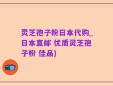 灵芝孢子粉日本代购_日本直邮 优质灵芝孢子粉 佳品)