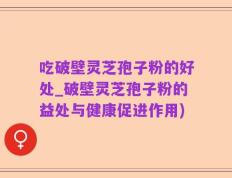 吃破壁灵芝孢子粉的好处_破壁灵芝孢子粉的益处与健康促进作用)