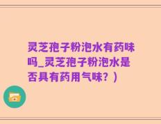 灵芝孢子粉泡水有药味吗_灵芝孢子粉泡水是否具有药用气味？)