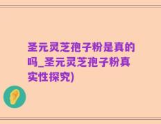 圣元灵芝孢子粉是真的吗_圣元灵芝孢子粉真实性探究)