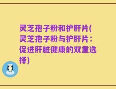 灵芝孢子粉和护肝片(灵芝孢子粉与护肝片：促进肝脏健康的双重选择)