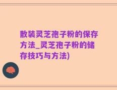散装灵芝孢子粉的保存方法_灵芝孢子粉的储存技巧与方法)