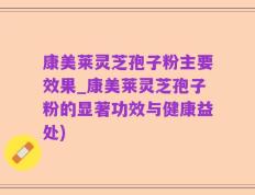 康美莱灵芝孢子粉主要效果_康美莱灵芝孢子粉的显著功效与健康益处)